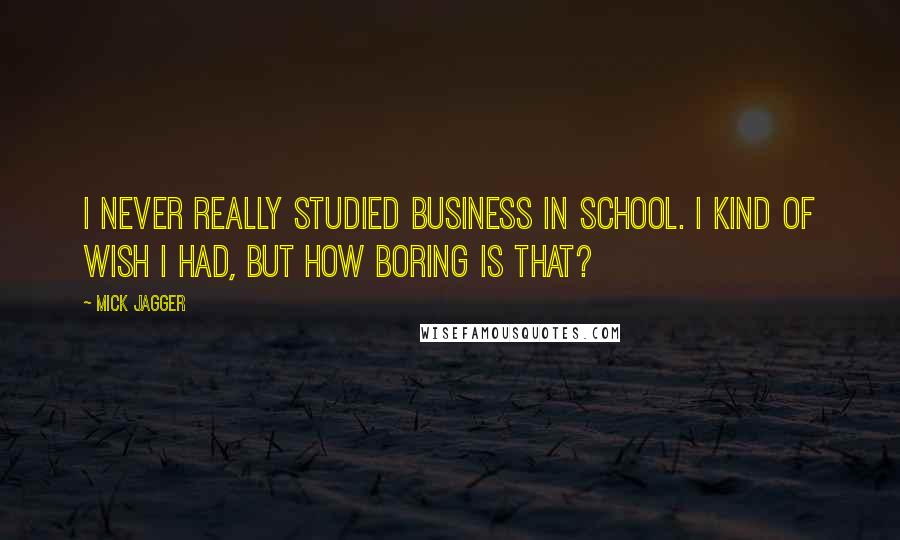 Mick Jagger Quotes: I never really studied business in school. I kind of wish I had, but how boring is that?