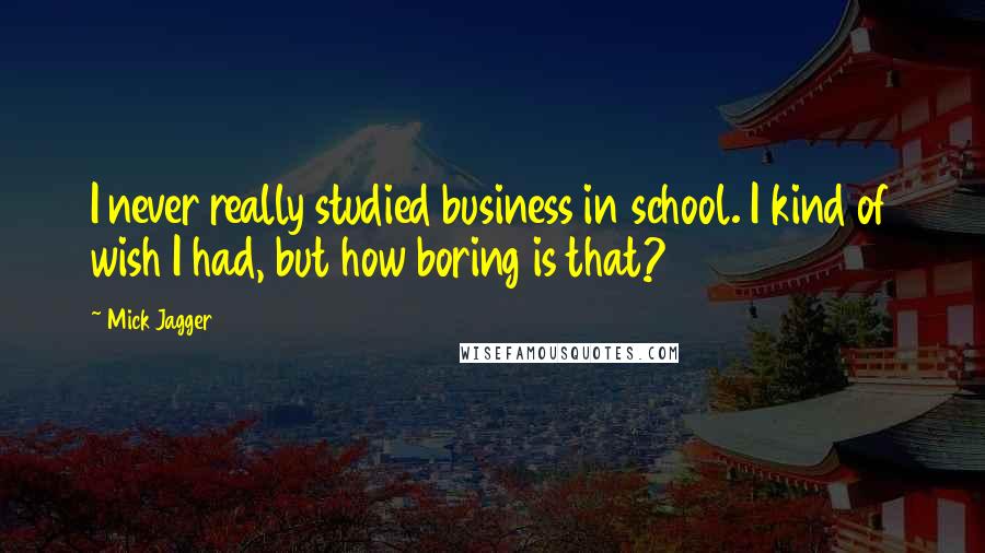 Mick Jagger Quotes: I never really studied business in school. I kind of wish I had, but how boring is that?