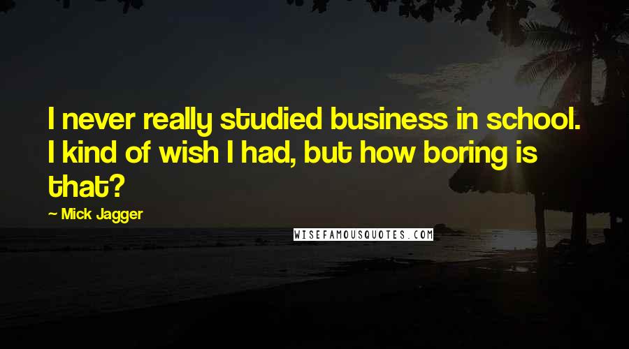 Mick Jagger Quotes: I never really studied business in school. I kind of wish I had, but how boring is that?