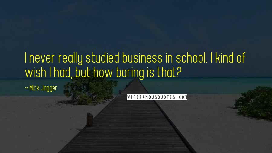 Mick Jagger Quotes: I never really studied business in school. I kind of wish I had, but how boring is that?