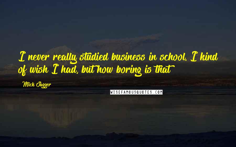 Mick Jagger Quotes: I never really studied business in school. I kind of wish I had, but how boring is that?