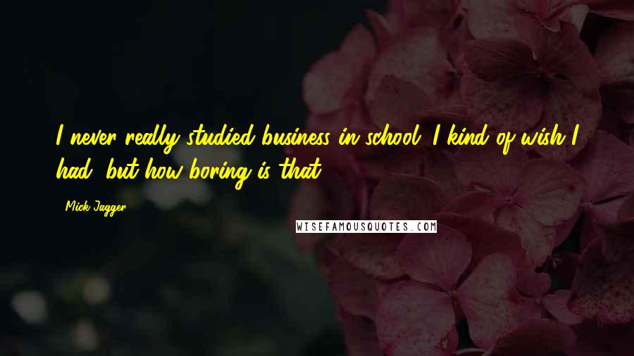 Mick Jagger Quotes: I never really studied business in school. I kind of wish I had, but how boring is that?