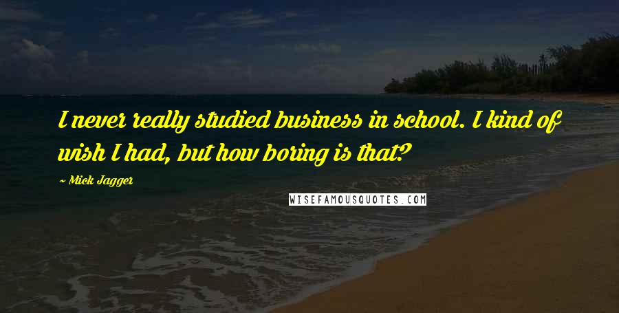 Mick Jagger Quotes: I never really studied business in school. I kind of wish I had, but how boring is that?