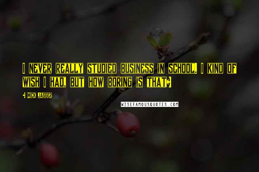 Mick Jagger Quotes: I never really studied business in school. I kind of wish I had, but how boring is that?