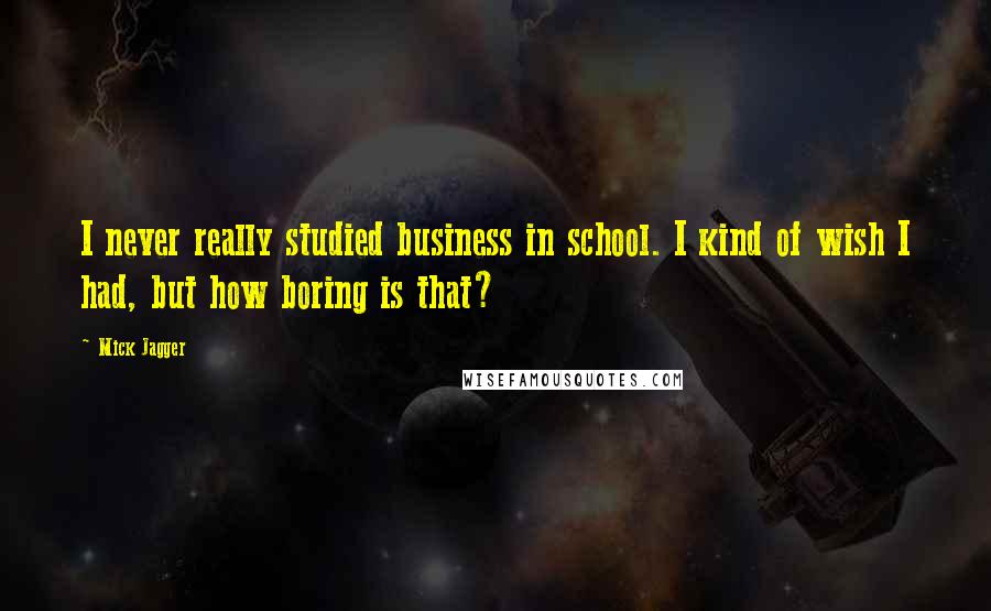 Mick Jagger Quotes: I never really studied business in school. I kind of wish I had, but how boring is that?