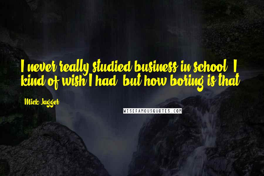 Mick Jagger Quotes: I never really studied business in school. I kind of wish I had, but how boring is that?
