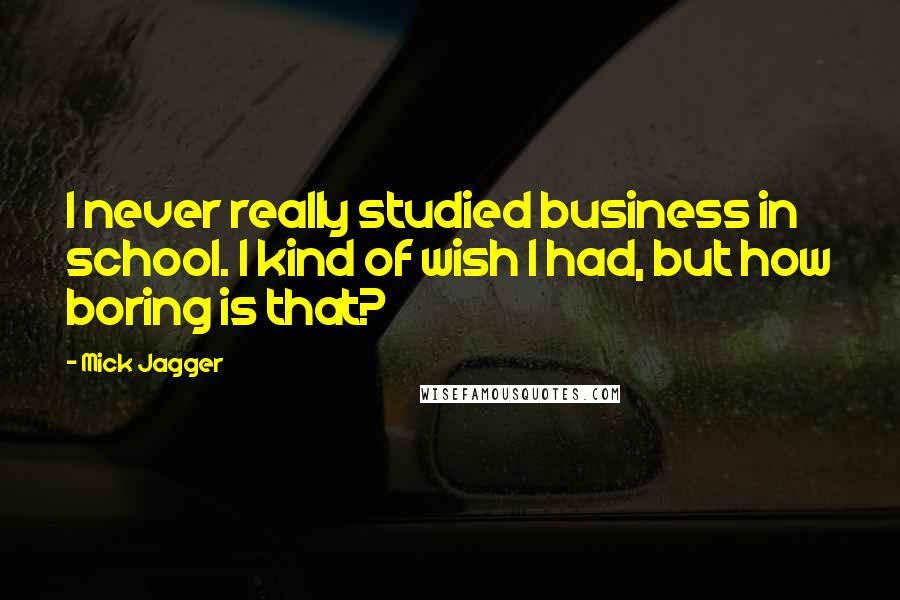 Mick Jagger Quotes: I never really studied business in school. I kind of wish I had, but how boring is that?