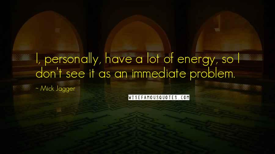 Mick Jagger Quotes: I, personally, have a lot of energy, so I don't see it as an immediate problem.