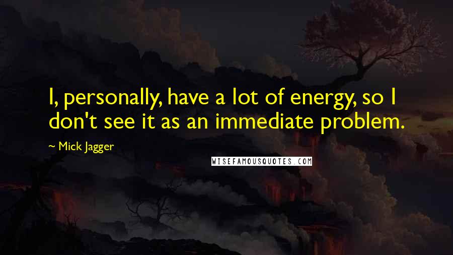 Mick Jagger Quotes: I, personally, have a lot of energy, so I don't see it as an immediate problem.