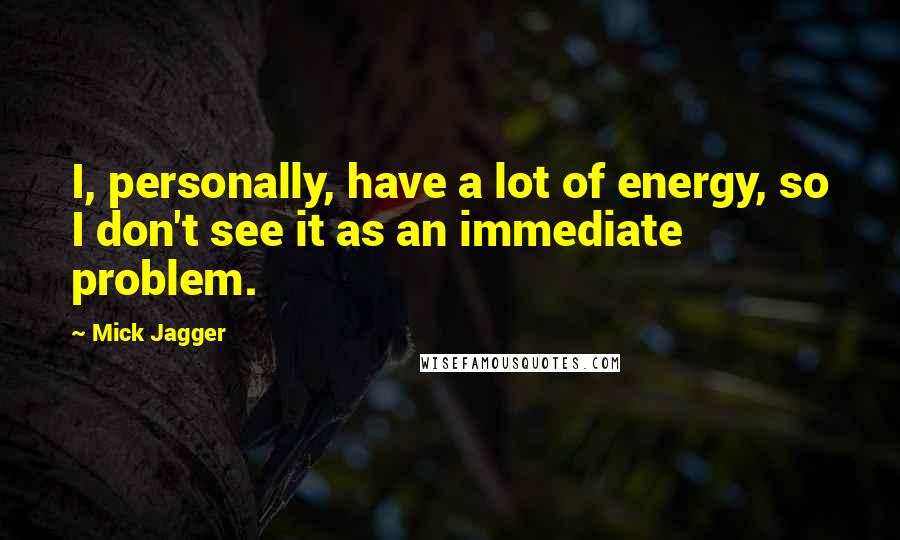Mick Jagger Quotes: I, personally, have a lot of energy, so I don't see it as an immediate problem.