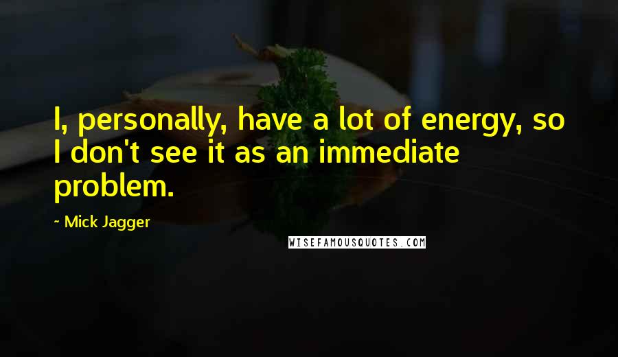 Mick Jagger Quotes: I, personally, have a lot of energy, so I don't see it as an immediate problem.