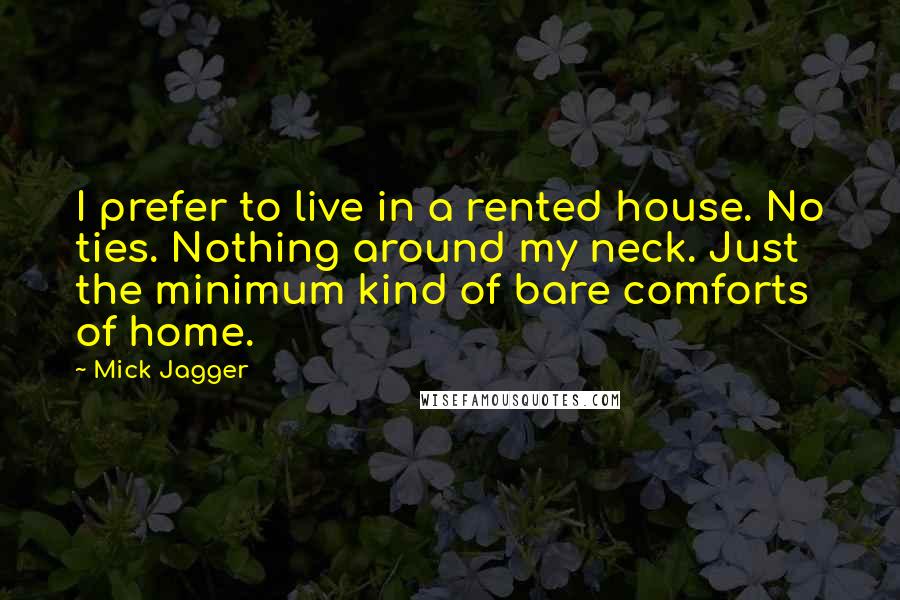 Mick Jagger Quotes: I prefer to live in a rented house. No ties. Nothing around my neck. Just the minimum kind of bare comforts of home.