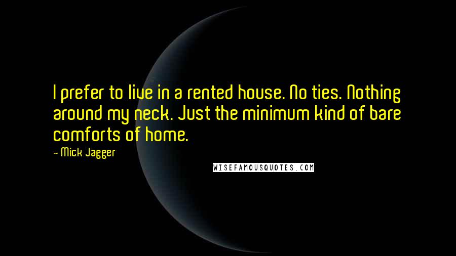 Mick Jagger Quotes: I prefer to live in a rented house. No ties. Nothing around my neck. Just the minimum kind of bare comforts of home.