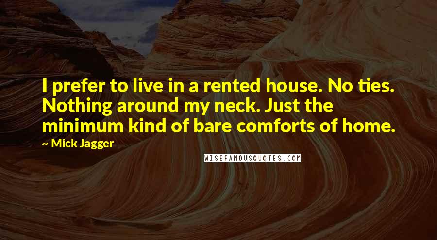 Mick Jagger Quotes: I prefer to live in a rented house. No ties. Nothing around my neck. Just the minimum kind of bare comforts of home.