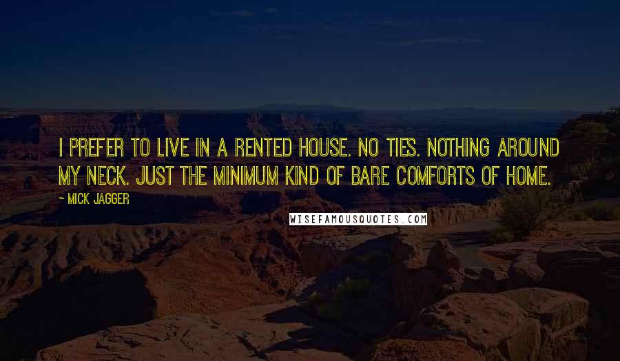 Mick Jagger Quotes: I prefer to live in a rented house. No ties. Nothing around my neck. Just the minimum kind of bare comforts of home.