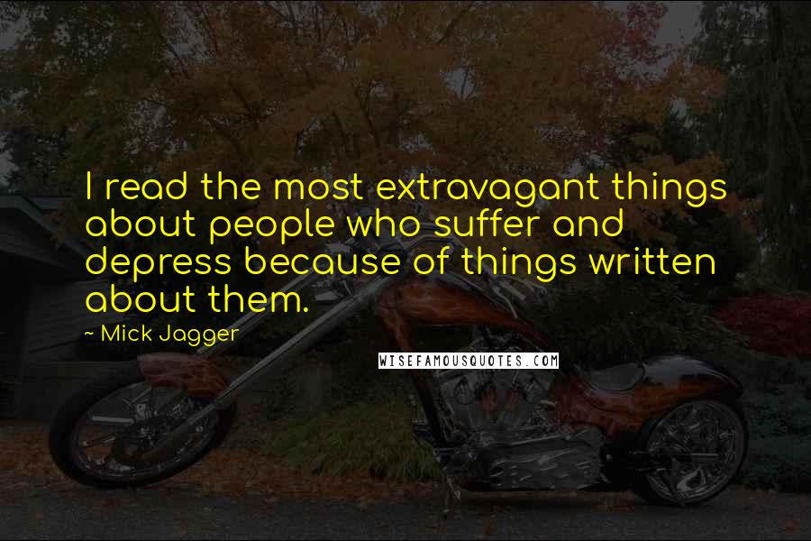 Mick Jagger Quotes: I read the most extravagant things about people who suffer and depress because of things written about them.