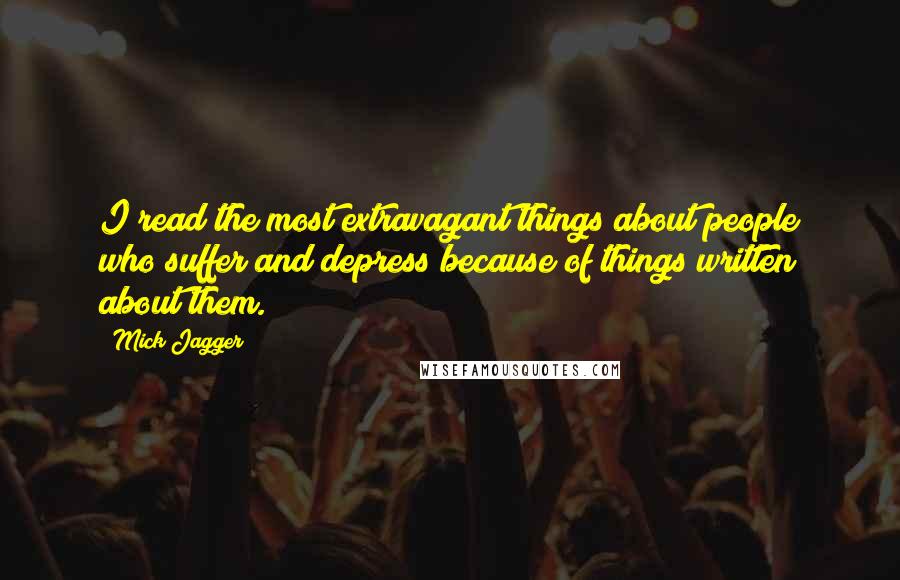 Mick Jagger Quotes: I read the most extravagant things about people who suffer and depress because of things written about them.