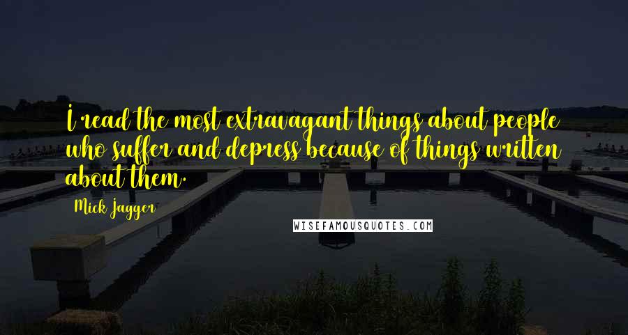 Mick Jagger Quotes: I read the most extravagant things about people who suffer and depress because of things written about them.