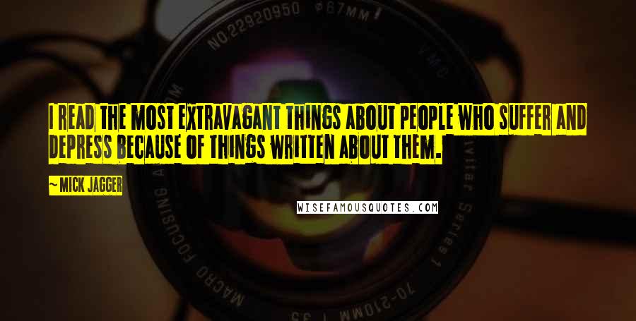 Mick Jagger Quotes: I read the most extravagant things about people who suffer and depress because of things written about them.