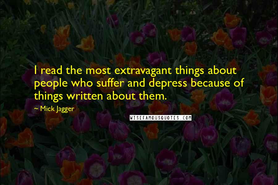 Mick Jagger Quotes: I read the most extravagant things about people who suffer and depress because of things written about them.