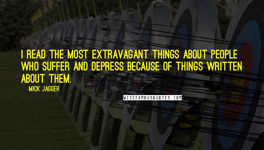 Mick Jagger Quotes: I read the most extravagant things about people who suffer and depress because of things written about them.