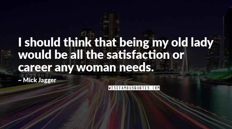 Mick Jagger Quotes: I should think that being my old lady would be all the satisfaction or career any woman needs.