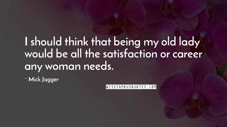 Mick Jagger Quotes: I should think that being my old lady would be all the satisfaction or career any woman needs.