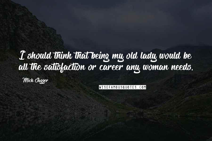 Mick Jagger Quotes: I should think that being my old lady would be all the satisfaction or career any woman needs.