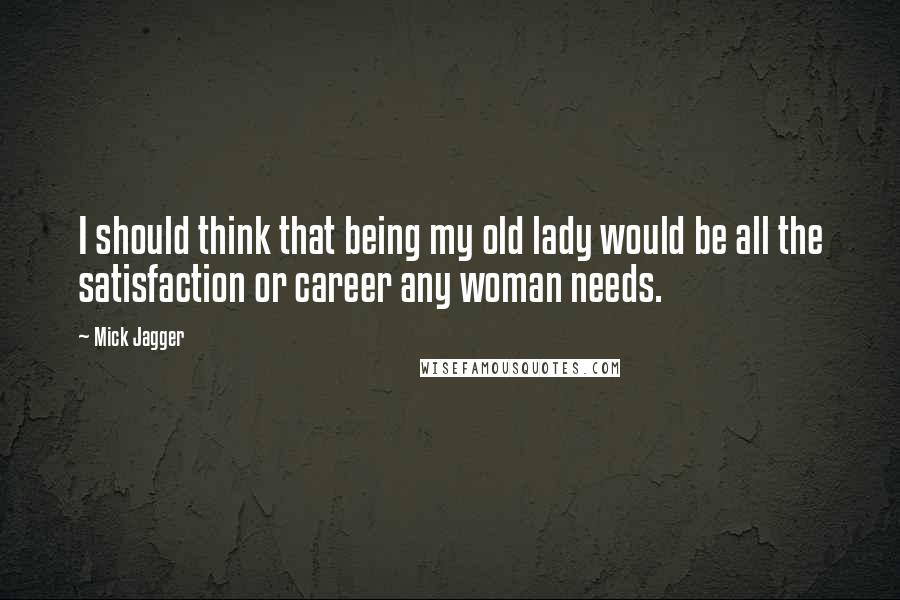 Mick Jagger Quotes: I should think that being my old lady would be all the satisfaction or career any woman needs.