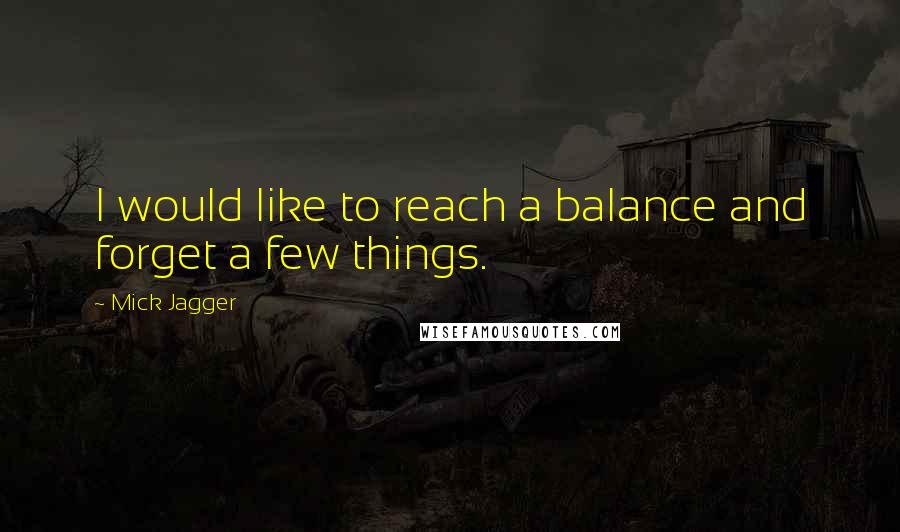 Mick Jagger Quotes: I would like to reach a balance and forget a few things.