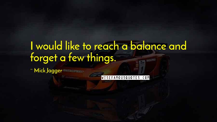 Mick Jagger Quotes: I would like to reach a balance and forget a few things.