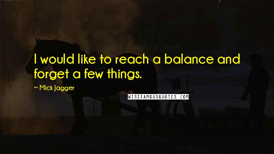 Mick Jagger Quotes: I would like to reach a balance and forget a few things.