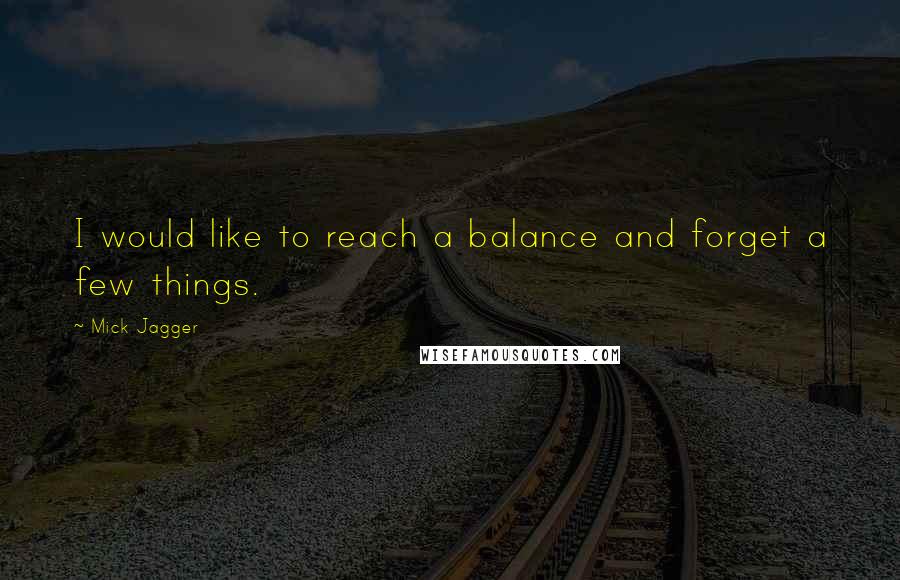 Mick Jagger Quotes: I would like to reach a balance and forget a few things.