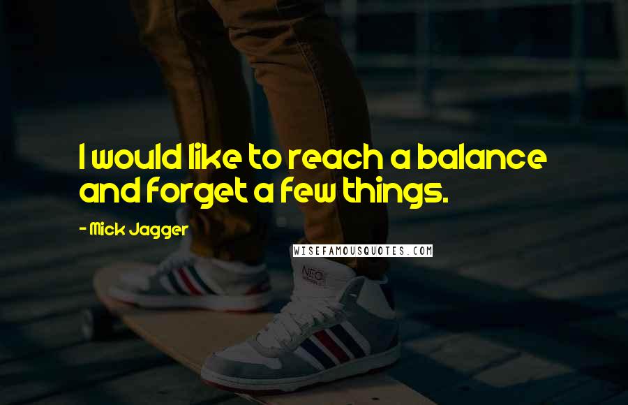 Mick Jagger Quotes: I would like to reach a balance and forget a few things.