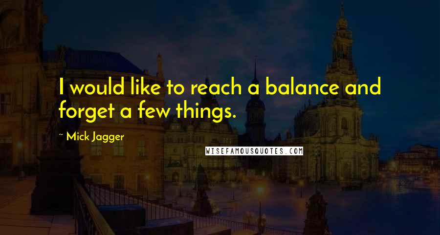 Mick Jagger Quotes: I would like to reach a balance and forget a few things.