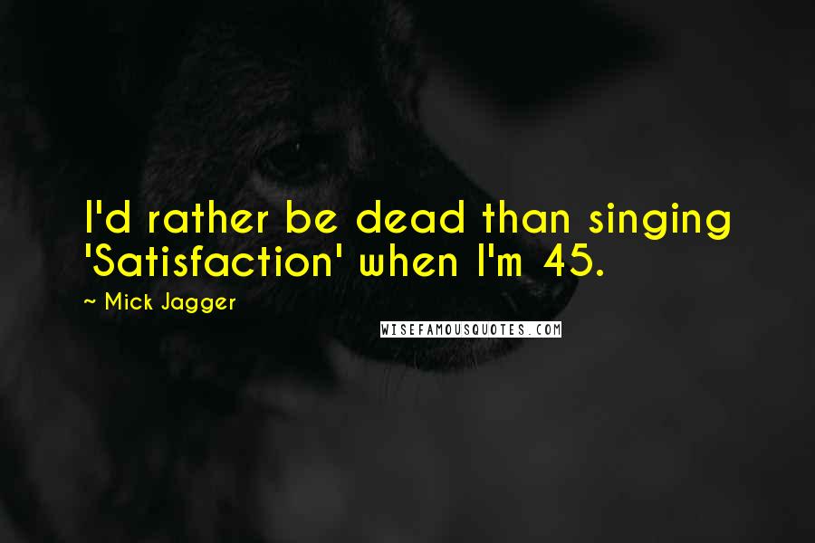 Mick Jagger Quotes: I'd rather be dead than singing 'Satisfaction' when I'm 45.