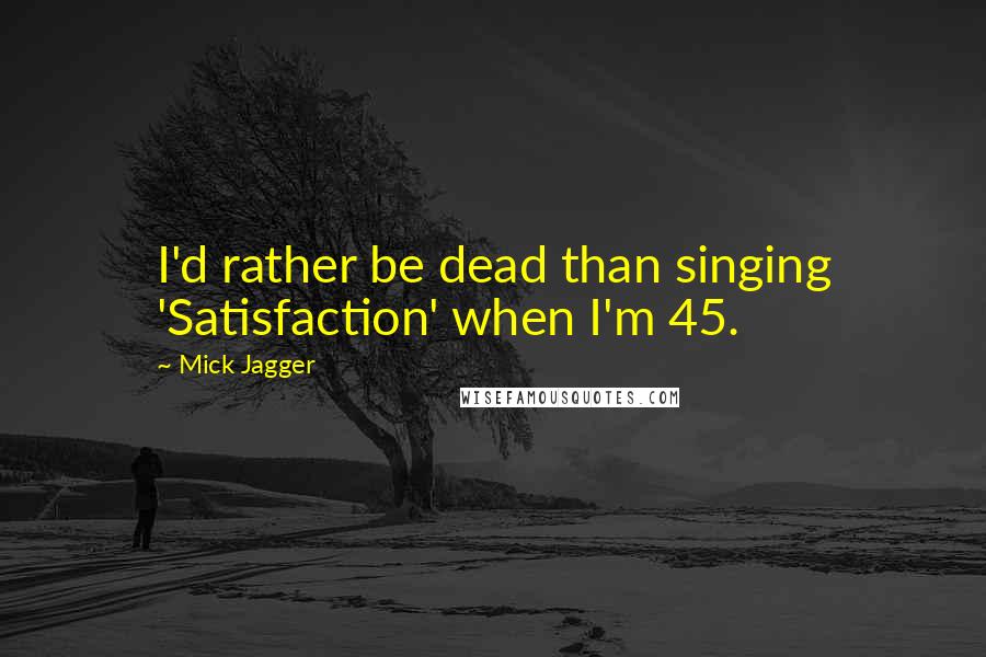 Mick Jagger Quotes: I'd rather be dead than singing 'Satisfaction' when I'm 45.
