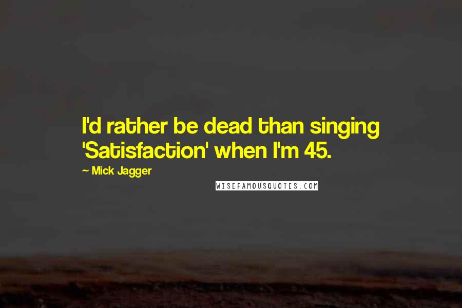 Mick Jagger Quotes: I'd rather be dead than singing 'Satisfaction' when I'm 45.