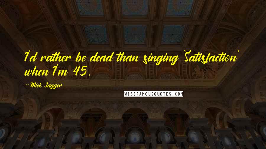 Mick Jagger Quotes: I'd rather be dead than singing 'Satisfaction' when I'm 45.