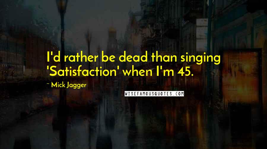 Mick Jagger Quotes: I'd rather be dead than singing 'Satisfaction' when I'm 45.