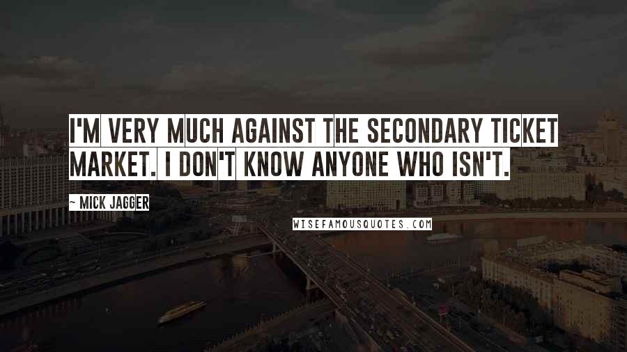 Mick Jagger Quotes: I'm very much against the secondary ticket market. I don't know anyone who isn't.