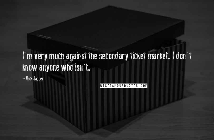 Mick Jagger Quotes: I'm very much against the secondary ticket market. I don't know anyone who isn't.