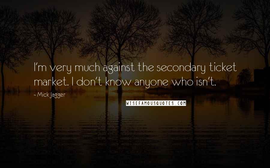 Mick Jagger Quotes: I'm very much against the secondary ticket market. I don't know anyone who isn't.