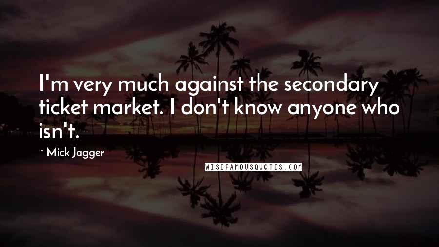 Mick Jagger Quotes: I'm very much against the secondary ticket market. I don't know anyone who isn't.