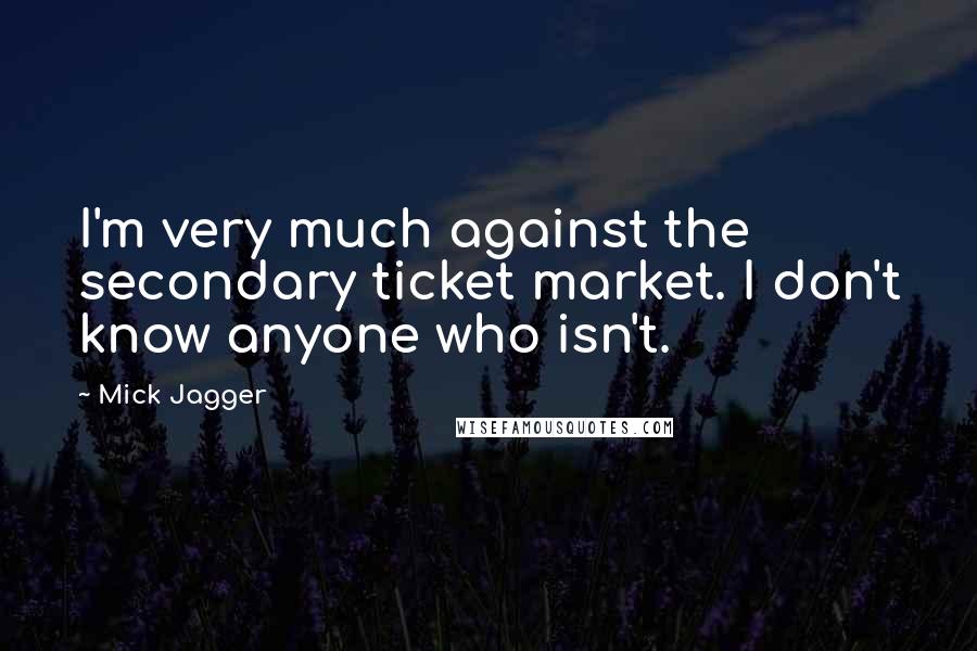Mick Jagger Quotes: I'm very much against the secondary ticket market. I don't know anyone who isn't.