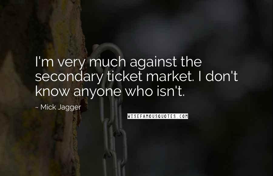 Mick Jagger Quotes: I'm very much against the secondary ticket market. I don't know anyone who isn't.