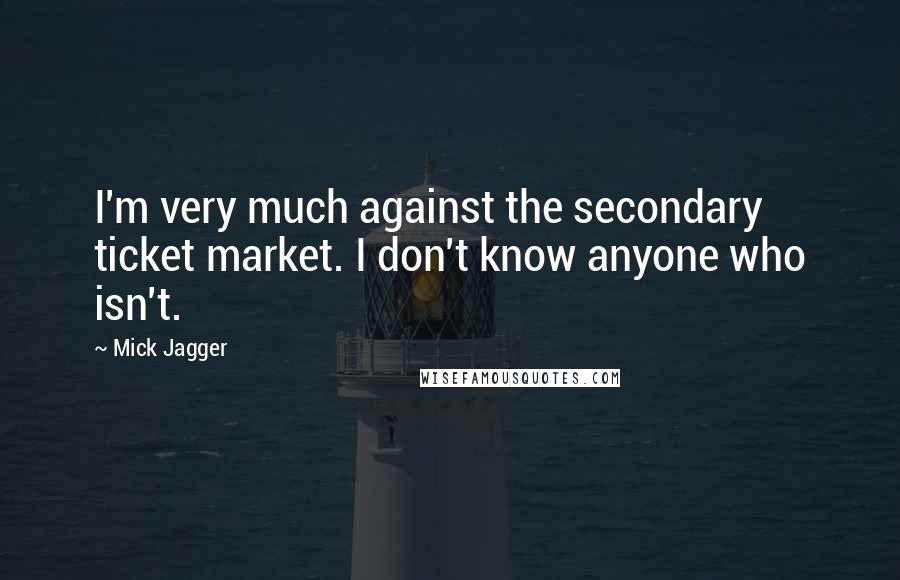 Mick Jagger Quotes: I'm very much against the secondary ticket market. I don't know anyone who isn't.