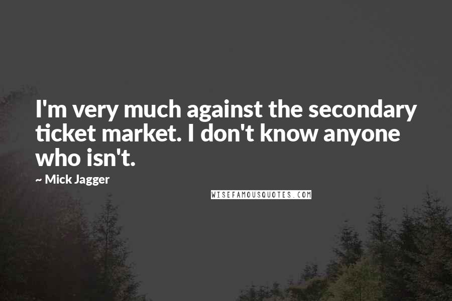 Mick Jagger Quotes: I'm very much against the secondary ticket market. I don't know anyone who isn't.