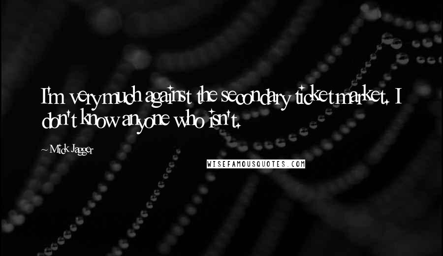 Mick Jagger Quotes: I'm very much against the secondary ticket market. I don't know anyone who isn't.