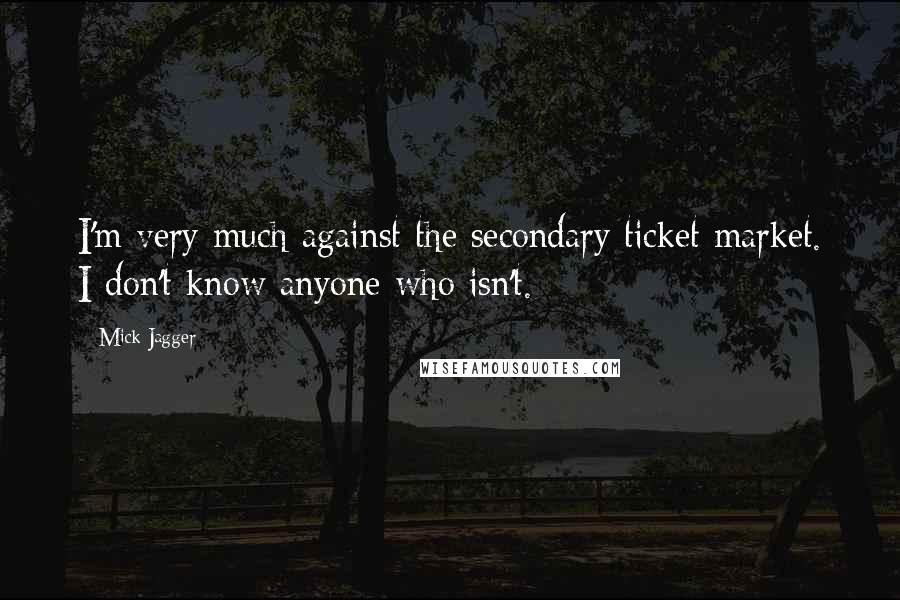 Mick Jagger Quotes: I'm very much against the secondary ticket market. I don't know anyone who isn't.